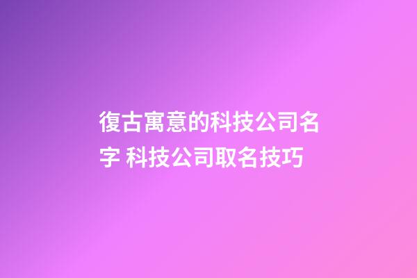 復古寓意的科技公司名字 科技公司取名技巧-第1張-公司起名-玄機派